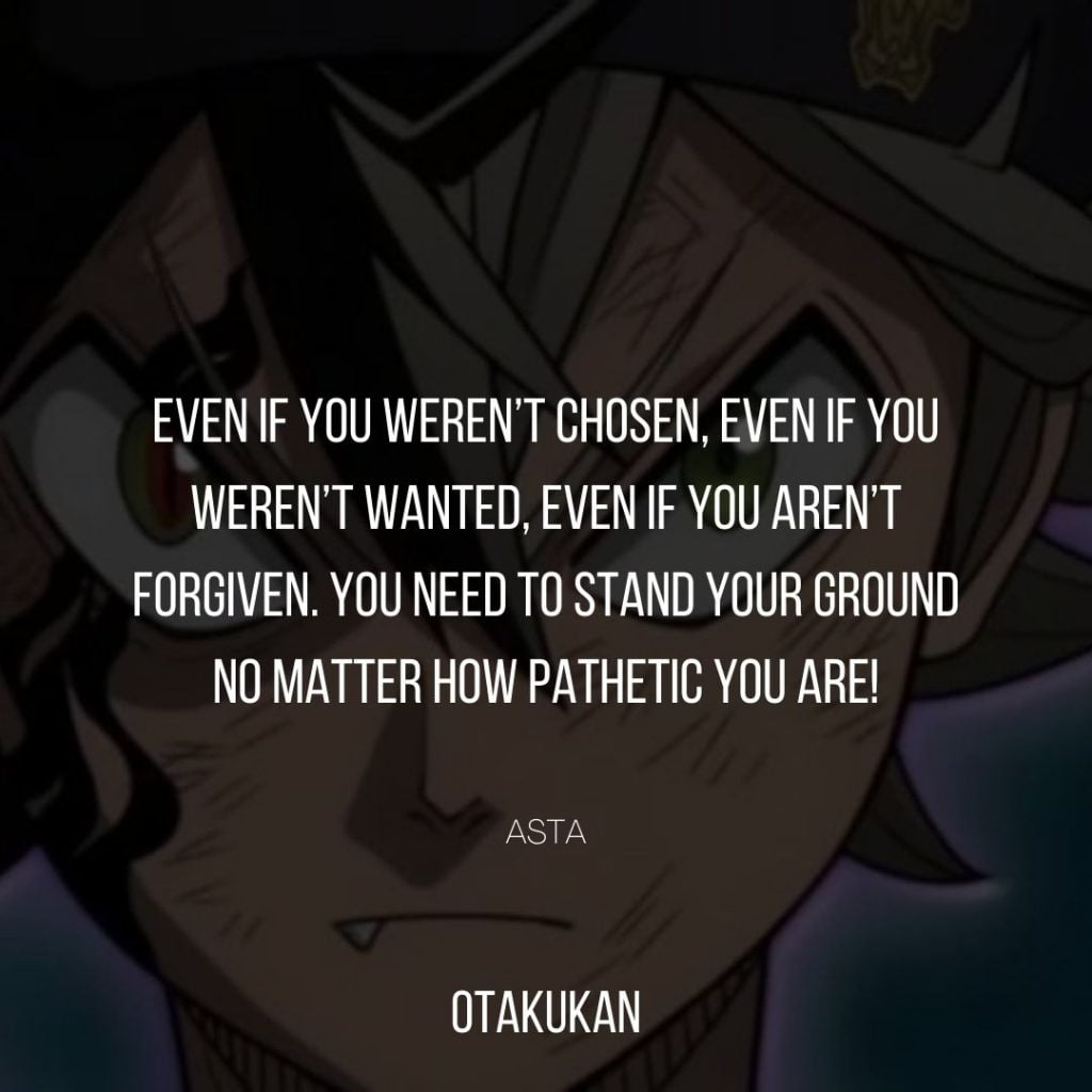 Even if you weren’t chosen, even if you weren’t wanted, even if you aren’t forgiven. You need to stand your ground no matter how pathetic you are!